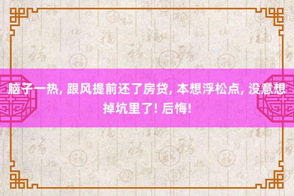 脑子一热, 跟风提前还了房贷, 本想浮松点, 没意想掉坑里了! 后悔!