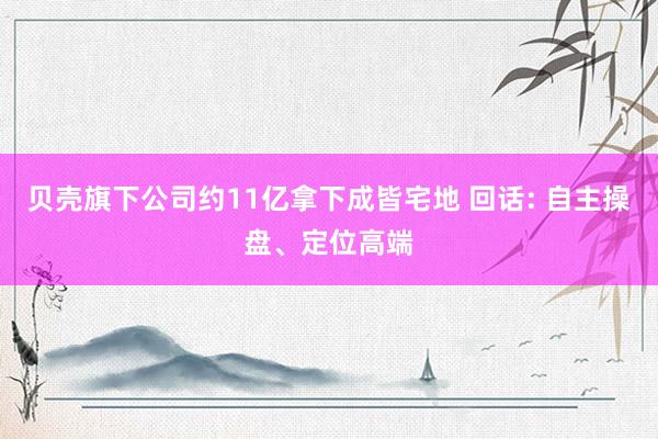 贝壳旗下公司约11亿拿下成皆宅地 回话: 自主操盘、定位高端