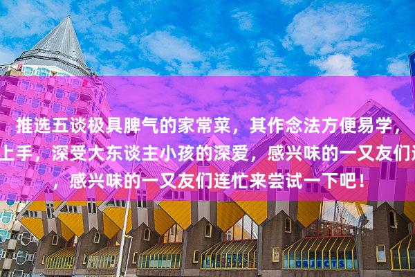 推选五谈极具脾气的家常菜，其作念法方便易学，厨房小白也能纵欲上手，深受大东谈主小孩的深爱，感兴味的一