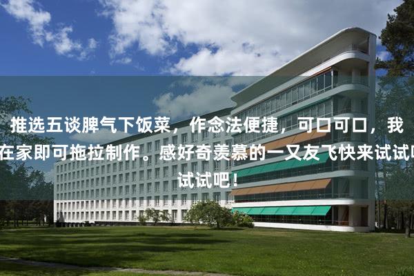 推选五谈脾气下饭菜，作念法便捷，可口可口，我方在家即可拖拉制作。感好奇羡慕的一又友飞快来试试吧！