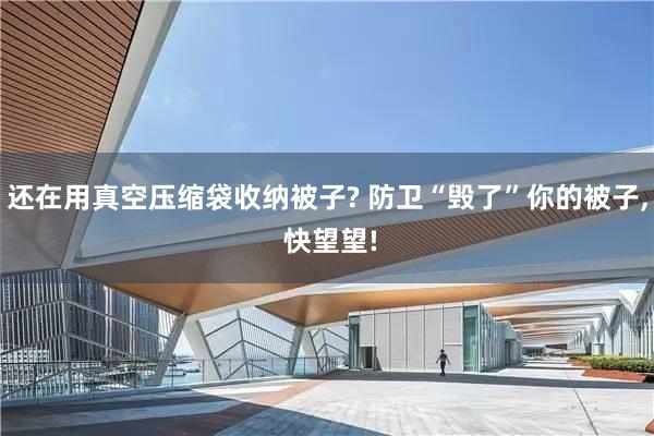 还在用真空压缩袋收纳被子? 防卫“毁了”你的被子, 快望望!