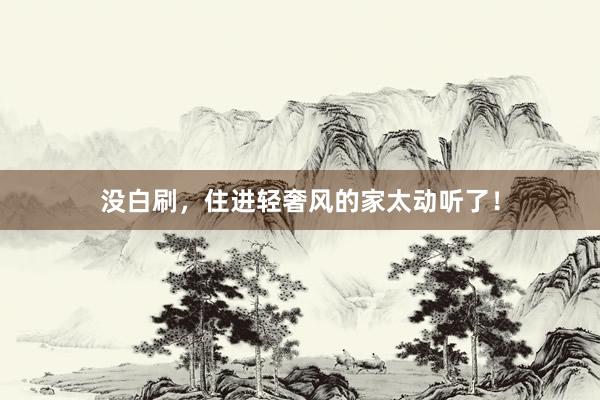 没白刷，住进轻奢风的家太动听了！
