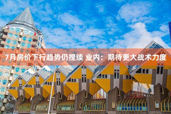 7月房价下行趋势仍捏续 业内：期待更大战术力度