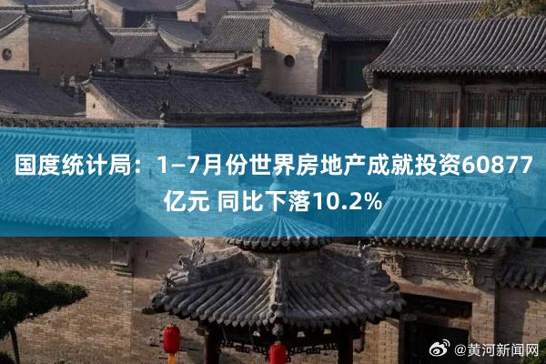 国度统计局：1—7月份世界房地产成就投资60877亿元 同比下落10.2%