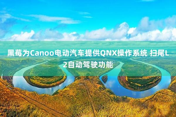 黑莓为Canoo电动汽车提供QNX操作系统 扫尾L2自动驾驶功能