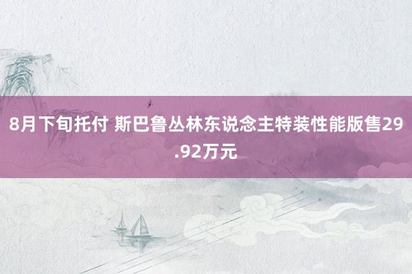 8月下旬托付 斯巴鲁丛林东说念主特装性能版售29.92万元