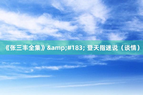 《张三丰全集》&#183; 登天指迷说（谈情）