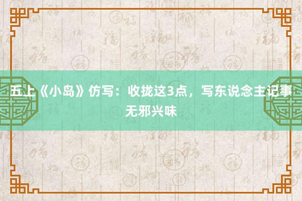 五上《小岛》仿写：收拢这3点，写东说念主记事无邪兴味