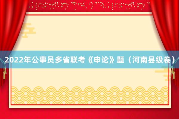 2022年公事员多省联考《申论》题（河南县级卷）