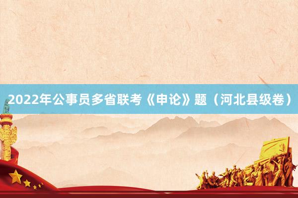 2022年公事员多省联考《申论》题（河北县级卷）