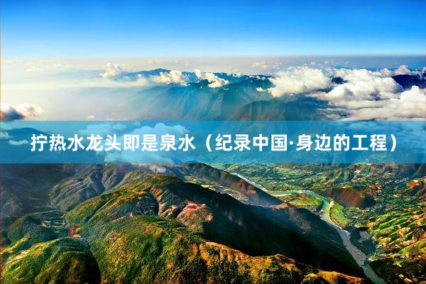 拧热水龙头即是泉水（纪录中国·身边的工程）