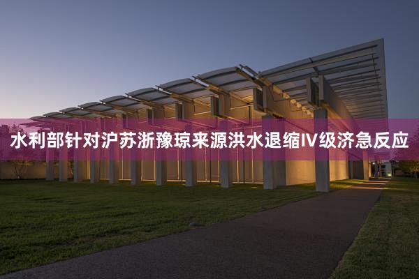 水利部针对沪苏浙豫琼来源洪水退缩Ⅳ级济急反应