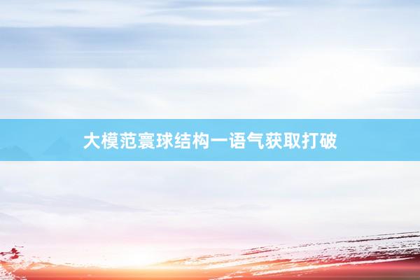 大模范寰球结构一语气获取打破