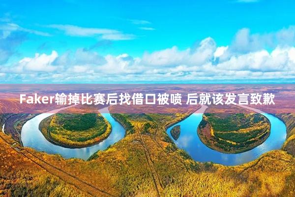 Faker输掉比赛后找借口被喷 后就该发言致歉