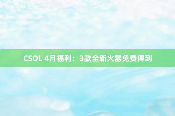 CSOL 4月福利：3款全新火器免费得到