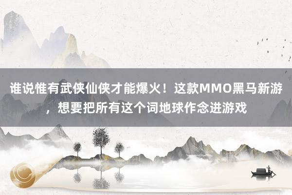 谁说惟有武侠仙侠才能爆火！这款MMO黑马新游，想要把所有这个词地球作念进游戏