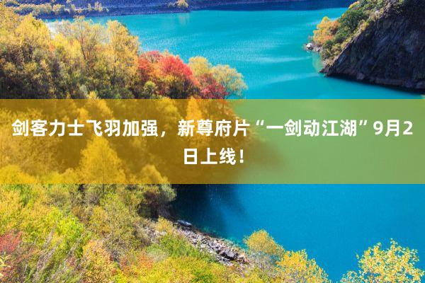 剑客力士飞羽加强，新尊府片“一剑动江湖”9月2日上线！