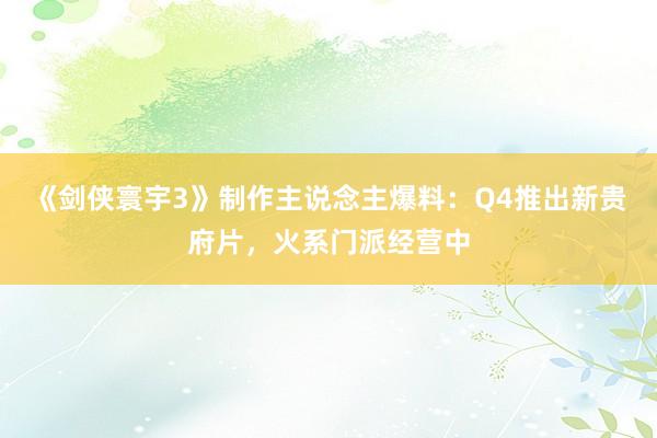 《剑侠寰宇3》制作主说念主爆料：Q4推出新贵府片，火系门派经营中