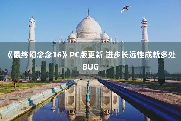 《最终幻念念16》PC版更新 进步长远性成就多处BUG