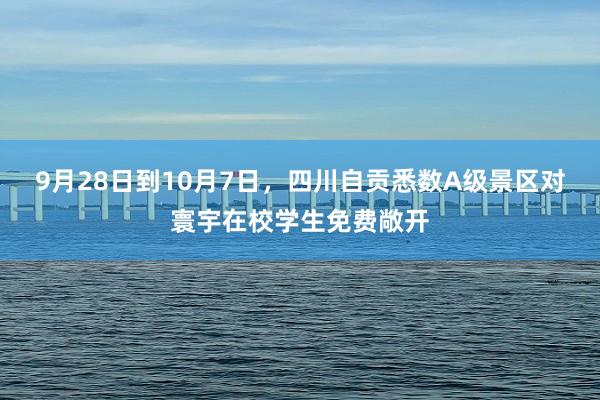 9月28日到10月7日,四川自贡悉数A级景区对寰宇在校学生免费敞开