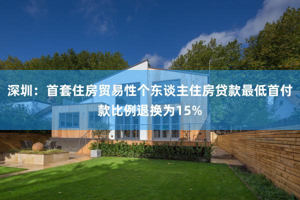 深圳：首套住房贸易性个东谈主住房贷款最低首付款比例退换为15%