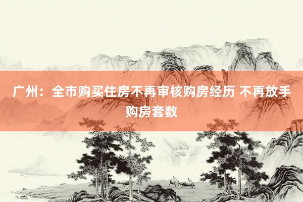 广州：全市购买住房不再审核购房经历 不再放手购房套数