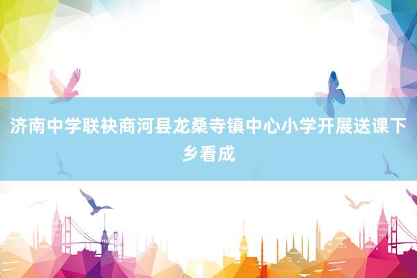 济南中学联袂商河县龙桑寺镇中心小学开展送课下乡看成
