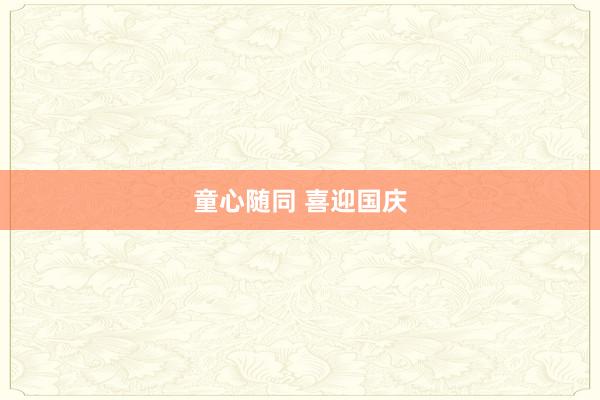 童心随同 喜迎国庆