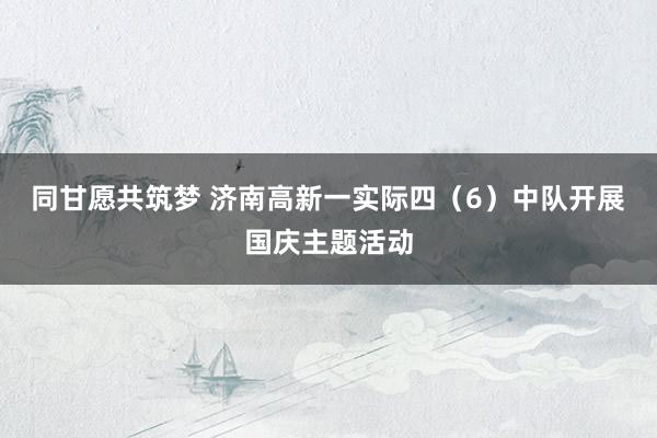 同甘愿共筑梦 济南高新一实际四（6）中队开展国庆主题活动