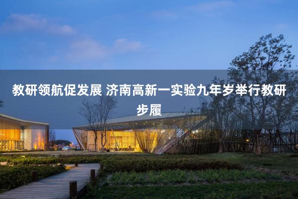 教研领航促发展 济南高新一实验九年岁举行教研步履