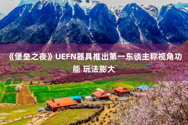《堡垒之夜》UEFN器具推出第一东谈主称视角功能 玩法膨大