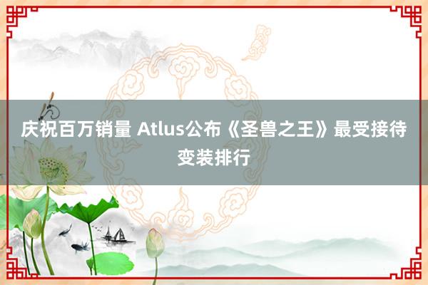 庆祝百万销量 Atlus公布《圣兽之王》最受接待变装排行