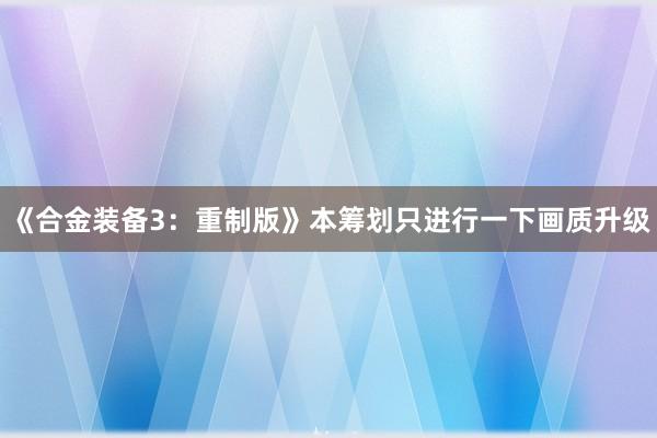 《合金装备3：重制版》本筹划只进行一下画质升级