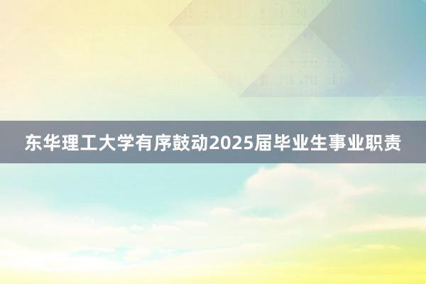 东华理工大学有序鼓动2025届毕业生事业职责