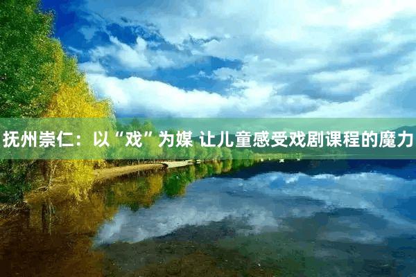 抚州崇仁：以“戏”为媒 让儿童感受戏剧课程的魔力