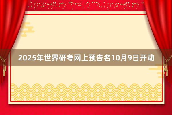 2025年世界研考网上预告名10月9日开动