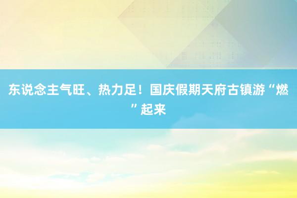东说念主气旺、热力足！国庆假期天府古镇游“燃”起来