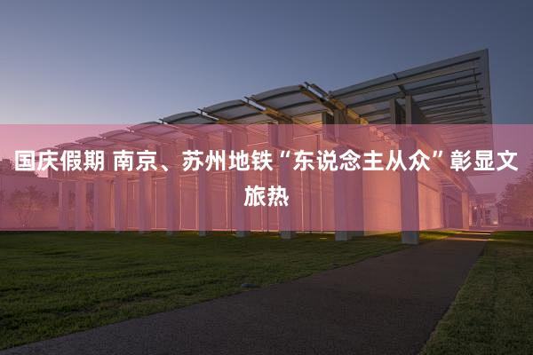 国庆假期 南京、苏州地铁“东说念主从众”彰显文旅热
