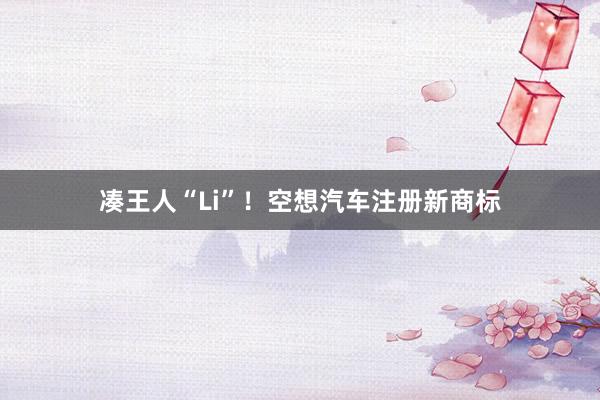 凑王人“Li”！空想汽车注册新商标