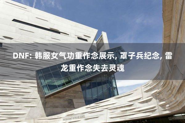 DNF: 韩服女气功重作念展示, 罩子兵纪念, 雷龙重作念失去灵魂