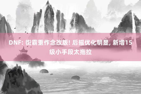 DNF: 街霸重作念改版! 后摇优化明显, 新增15级小手段太拖拉