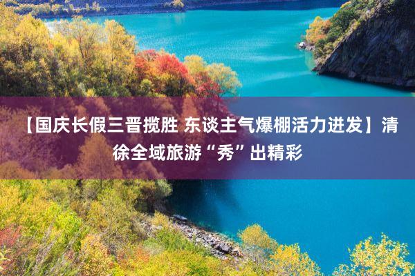 【国庆长假三晋揽胜 东谈主气爆棚活力迸发】清徐全域旅游“秀”出精彩