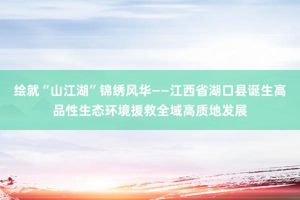 绘就“山江湖”锦绣风华——江西省湖口县诞生高品性生态环境援救全域高质地发展