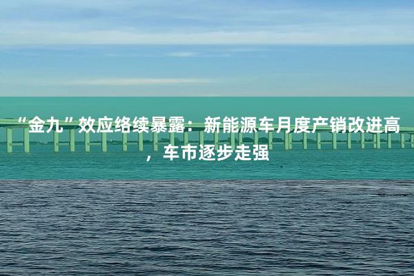 “金九”效应络续暴露：新能源车月度产销改进高，车市逐步走强