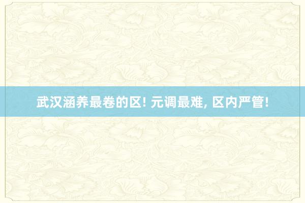 武汉涵养最卷的区! 元调最难, 区内严管!