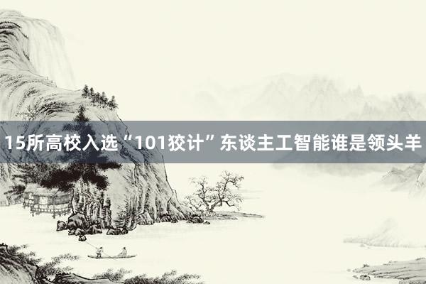 15所高校入选“101狡计”东谈主工智能谁是领头羊