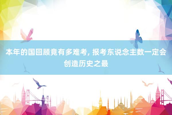 本年的国回顾竟有多难考, 报考东说念主数一定会创造历史之最