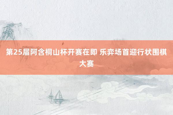 第25届阿含桐山杯开赛在即 乐弈场首迎行状围棋大赛