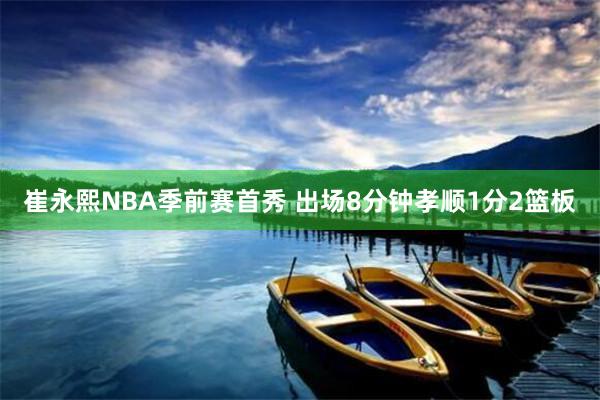 崔永熙NBA季前赛首秀 出场8分钟孝顺1分2篮板