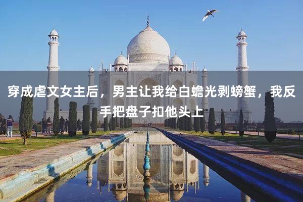 穿成虐文女主后，男主让我给白蟾光剥螃蟹，我反手把盘子扣他头上